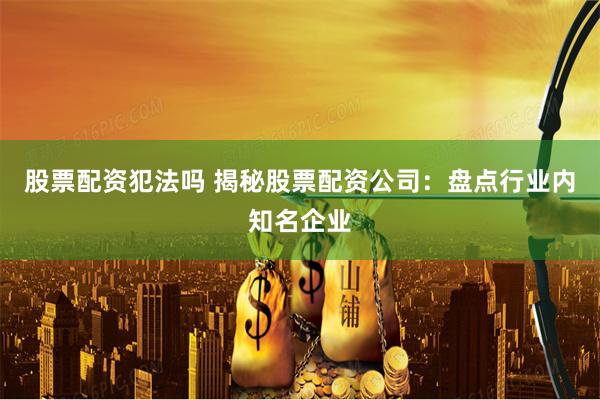 股票配资犯法吗 揭秘股票配资公司：盘点行业内知名企业