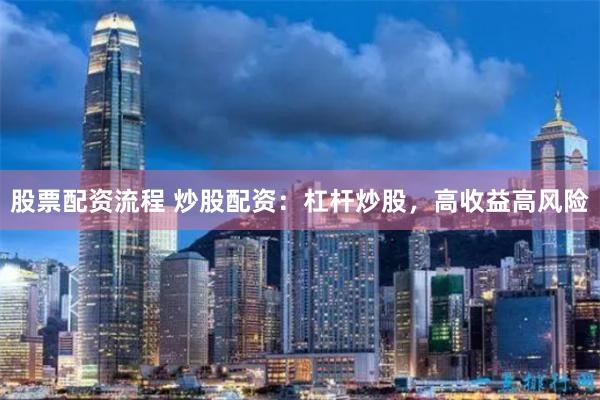 股票配资流程 炒股配资：杠杆炒股，高收益高风险