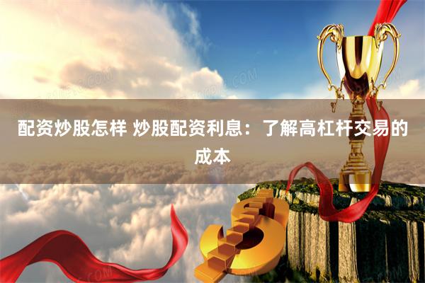 配资炒股怎样 炒股配资利息：了解高杠杆交易的成本