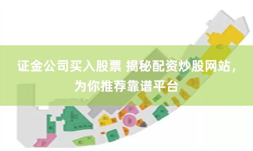 证金公司买入股票 揭秘配资炒股网站，为你推荐靠谱平台