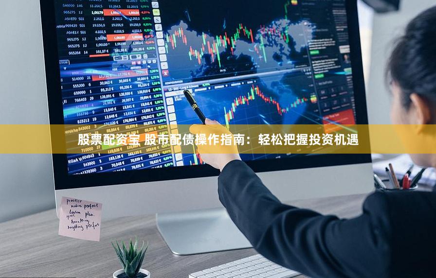 股票配资宝 股市配债操作指南：轻松把握投资机遇