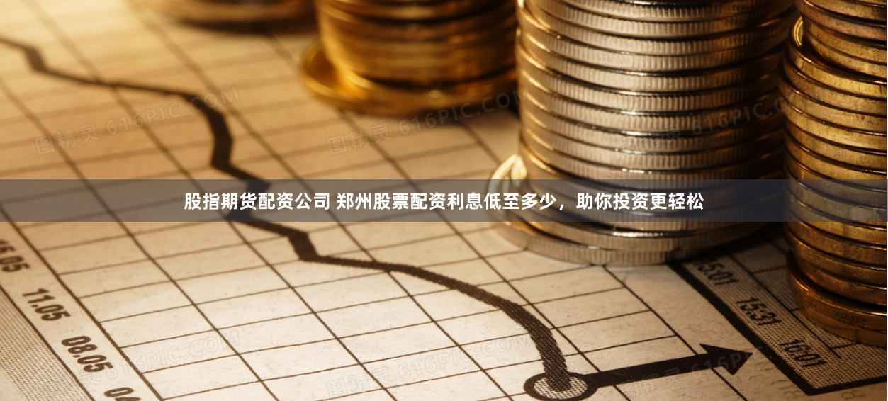 股指期货配资公司 郑州股票配资利息低至多少，助你投资更轻松