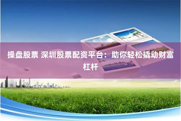 操盘股票 深圳股票配资平台：助你轻松撬动财富杠杆