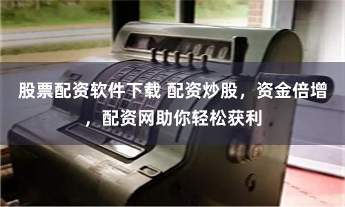 股票配资软件下载 配资炒股，资金倍增，配资网助你轻松获利