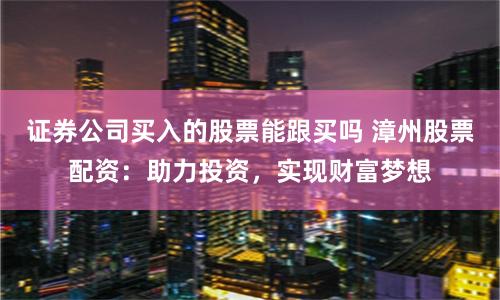 证券公司买入的股票能跟买吗 漳州股票配资：助力投资，实现财富梦想