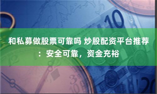 和私募做股票可靠吗 炒股配资平台推荐：安全可靠，资金充裕