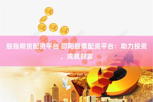 股指期货配资平台 邵阳股票配资平台：助力投资，成就财富
