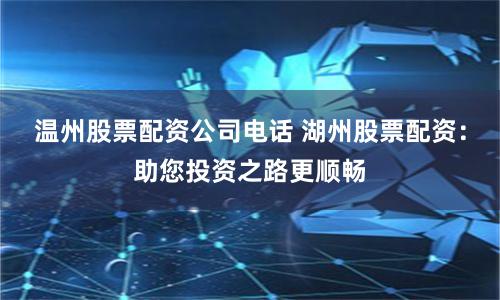 温州股票配资公司电话 湖州股票配资：助您投资之路更顺畅