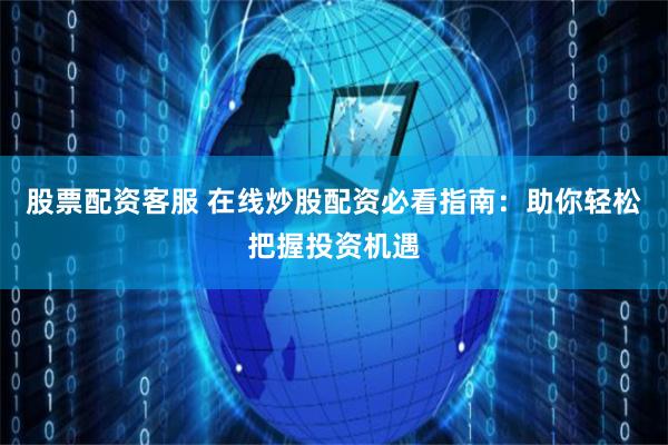 股票配资客服 在线炒股配资必看指南：助你轻松把握投资机遇