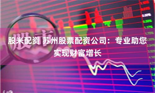 股米配资 苏州股票配资公司：专业助您实现财富增长