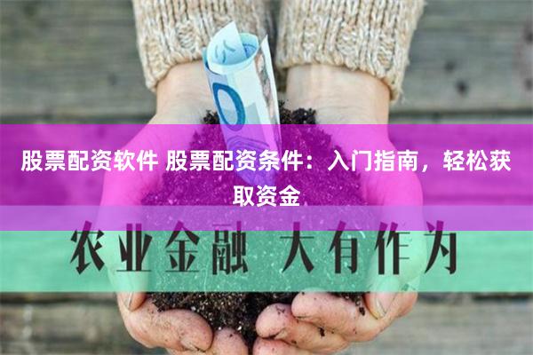 股票配资软件 股票配资条件：入门指南，轻松获取资金