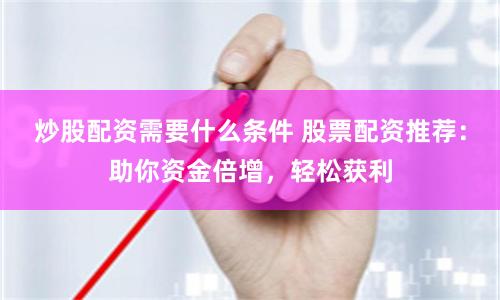 炒股配资需要什么条件 股票配资推荐：助你资金倍增，轻松获利
