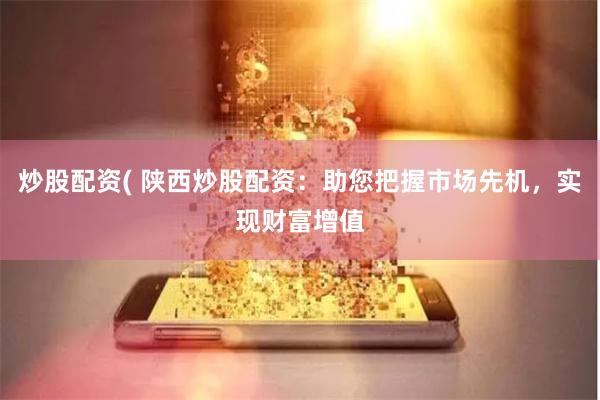 炒股配资( 陕西炒股配资：助您把握市场先机，实现财富增值