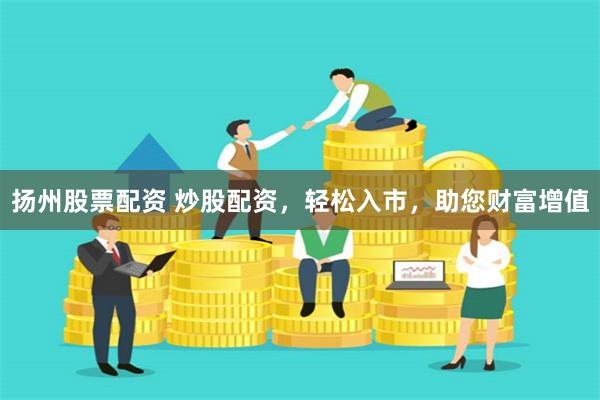 扬州股票配资 炒股配资，轻松入市，助您财富增值