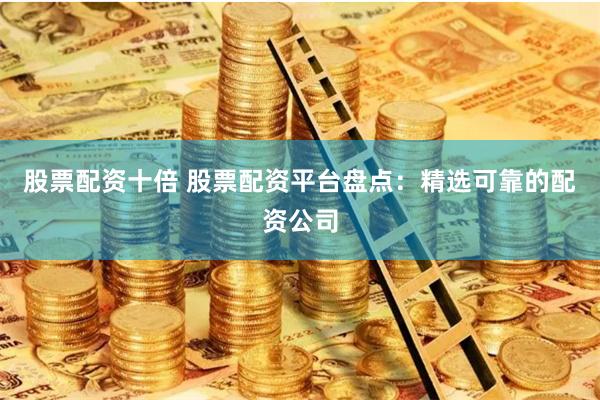股票配资十倍 股票配资平台盘点：精选可靠的配资公司