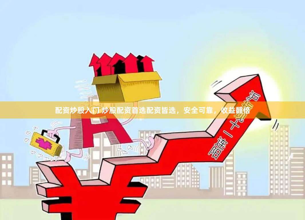 配资炒股入门 炒股配资首选配资皆选，安全可靠，收益翻倍