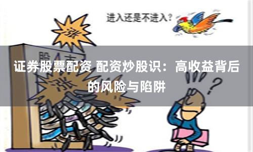 证券股票配资 配资炒股识：高收益背后的风险与陷阱