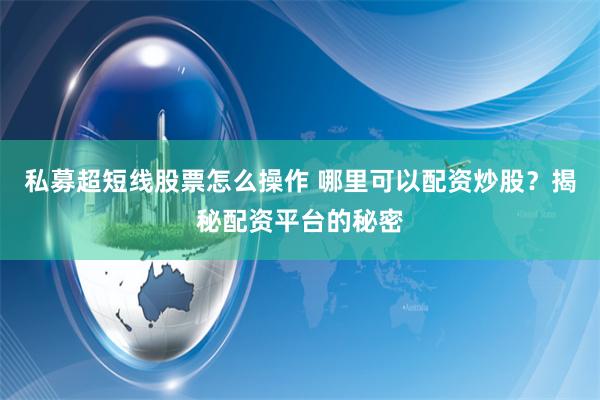 私募超短线股票怎么操作 哪里可以配资炒股?揭秘配资平台的秘密