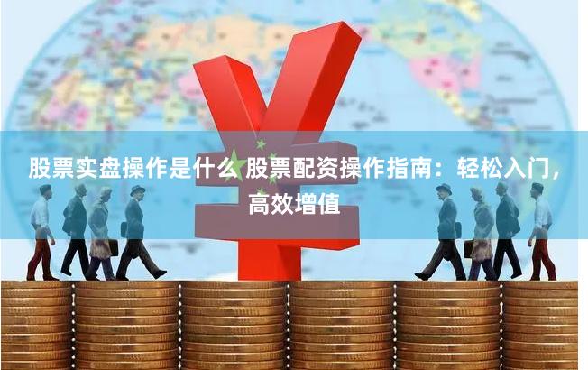 股票实盘操作是什么 股票配资操作指南：轻松入门，高效增值