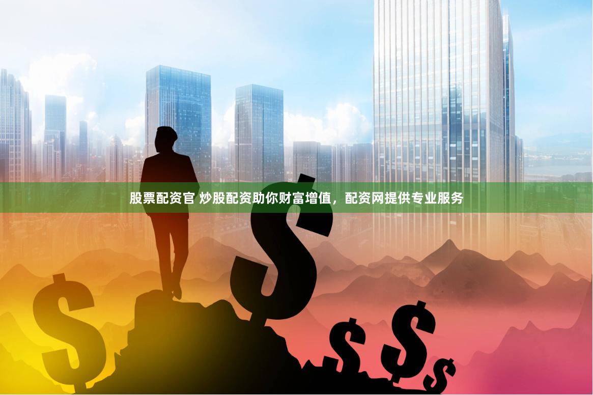 股票配资官 炒股配资助你财富增值，配资网提供专业服务