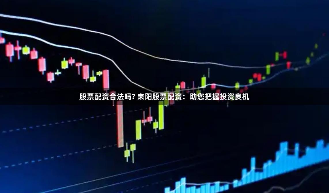 股票配资合法吗? 耒阳股票配资：助您把握投资良机