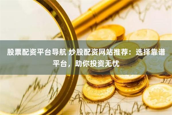 股票配资平台导航 炒股配资网站推荐：选择靠谱平台，助你投资无忧