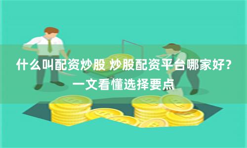 什么叫配资炒股 炒股配资平台哪家好？一文看懂选择要点