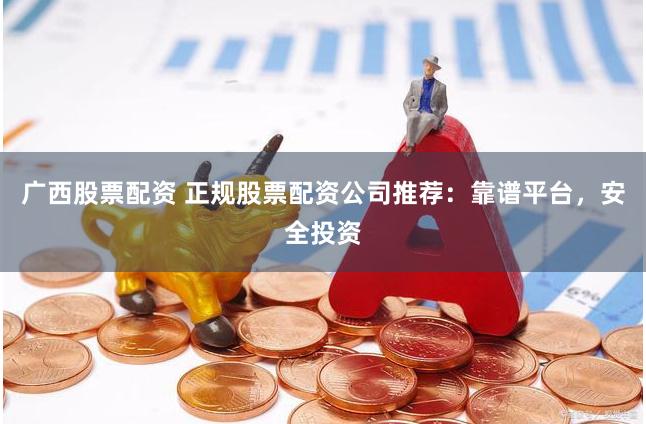 广西股票配资 正规股票配资公司推荐：靠谱平台，安全投资