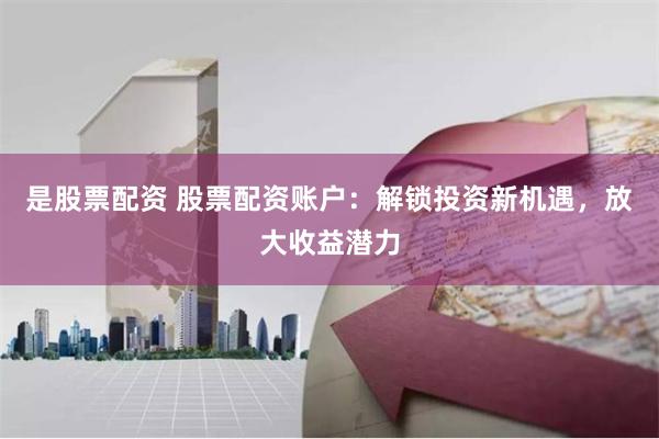 是股票配资 股票配资账户：解锁投资新机遇，放大收益潜力