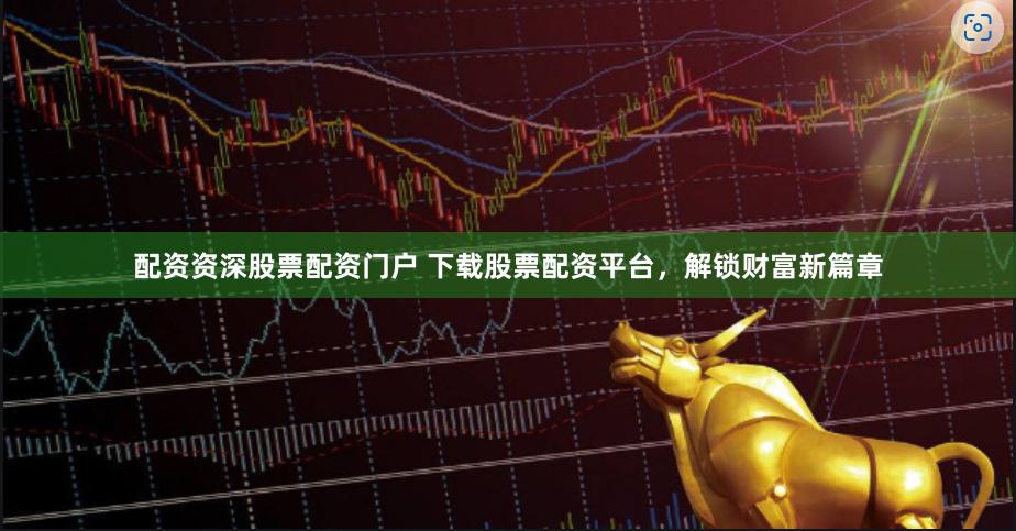 配资资深股票配资门户 下载股票配资平台，解锁财富新篇章