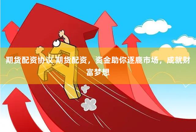 期货配资协议 期货配资，资金助你逐鹿市场，成就财富梦想
