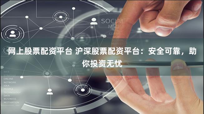 网上股票配资平台 沪深股票配资平台：安全可靠，助你投资无忧