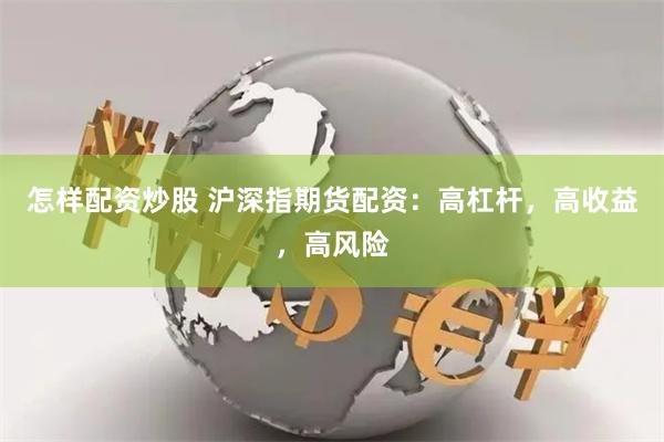 怎样配资炒股 沪深指期货配资：高杠杆，高收益，高风险