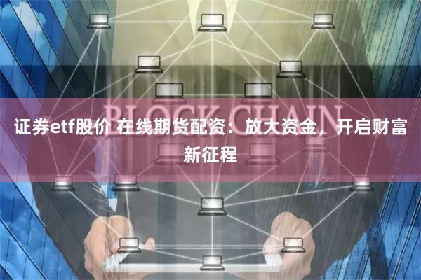 证券etf股价 在线期货配资：放大资金，开启财富新征程
