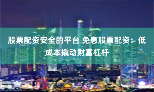 股票配资安全的平台 免息股票配资：低成本撬动财富杠杆