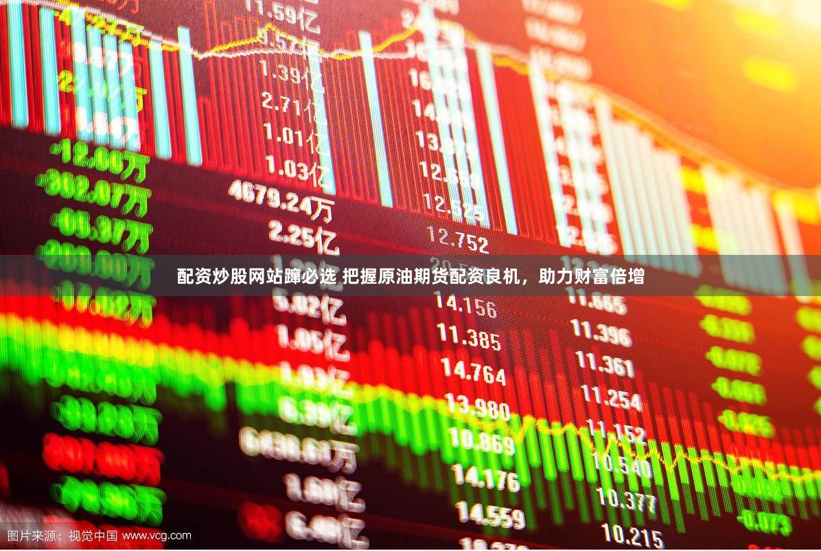 配资炒股网站蹿必选 把握原油期货配资良机，助力财富倍增