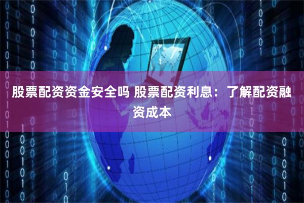 股票配资资金安全吗 股票配资利息：了解配资融资成本