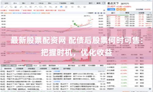 最新股票配资网 配债后股票何时可售：把握时机，优化收益