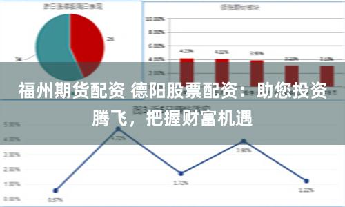 福州期货配资 德阳股票配资：助您投资腾飞，把握财富机遇