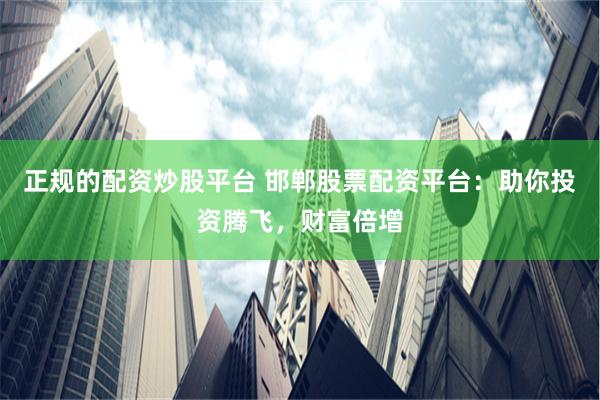 正规的配资炒股平台 邯郸股票配资平台：助你投资腾飞，财富倍增