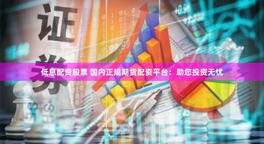 低息配资股票 国内正规期货配资平台：助您投资无忧