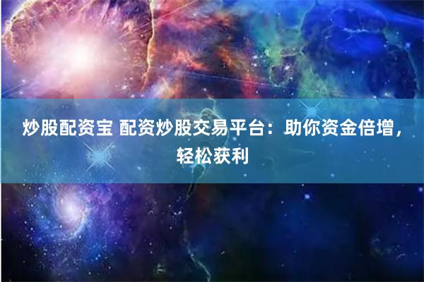 炒股配资宝 配资炒股交易平台：助你资金倍增，轻松获利