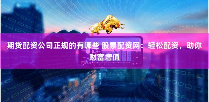 期货配资公司正规的有哪些 股票配资网：轻松配资，助你财富增值