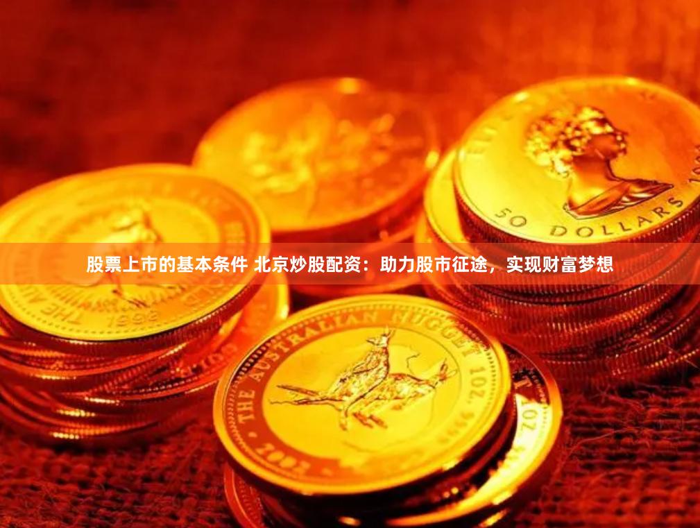 股票上市的基本条件 北京炒股配资：助力股市征途，实现财富梦想