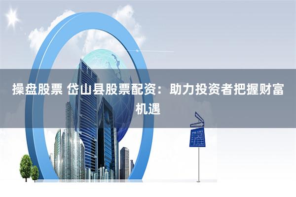 操盘股票 岱山县股票配资：助力投资者把握财富机遇