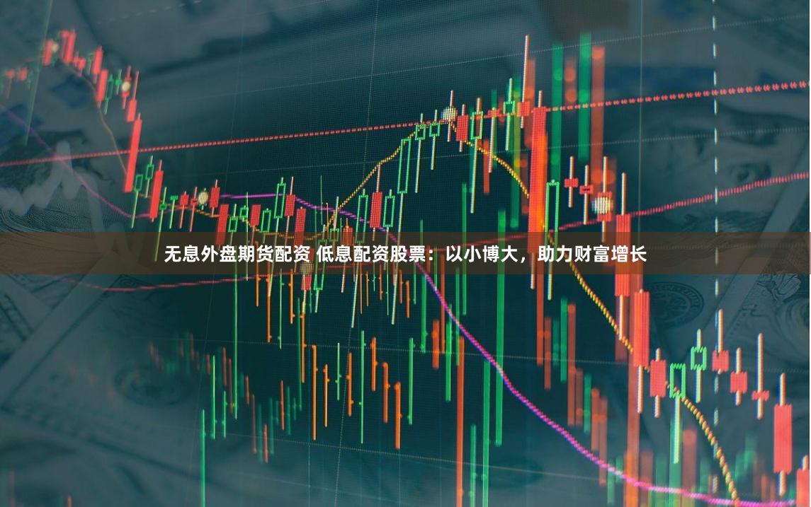 无息外盘期货配资 低息配资股票：以小博大，助力财富增长