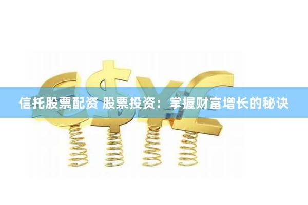 信托股票配资 股票投资：掌握财富增长的秘诀