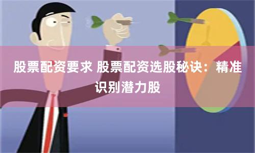 股票配资要求 股票配资选股秘诀：精准识别潜力股