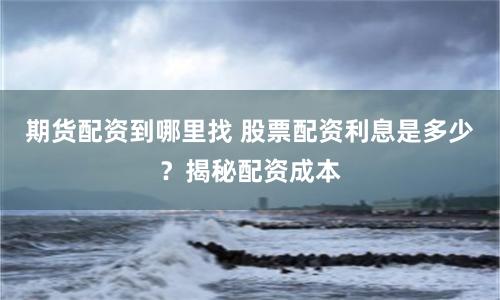 期货配资到哪里找 股票配资利息是多少？揭秘配资成本
