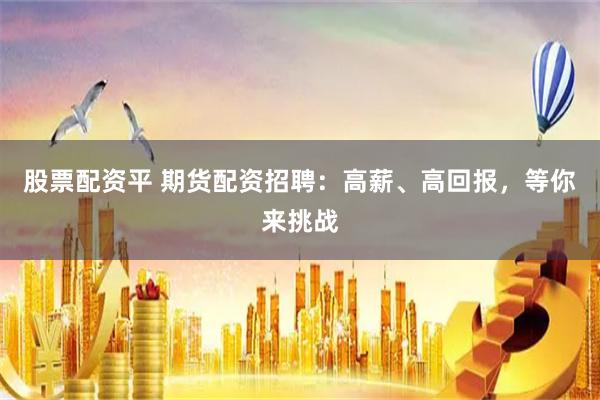 股票配资平 期货配资招聘：高薪、高回报，等你来挑战